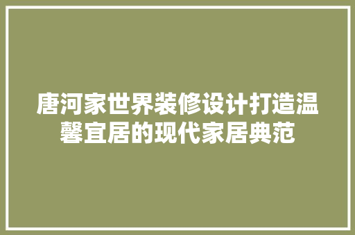 唐河家世界装修设计打造温馨宜居的现代家居典范