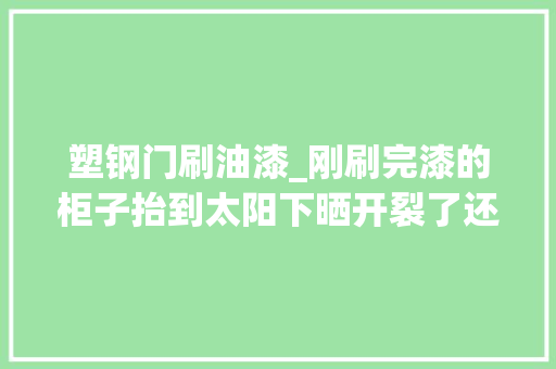 塑钢门刷油漆_刚刷完漆的柜子抬到太阳下晒开裂了还怪工人技能不好