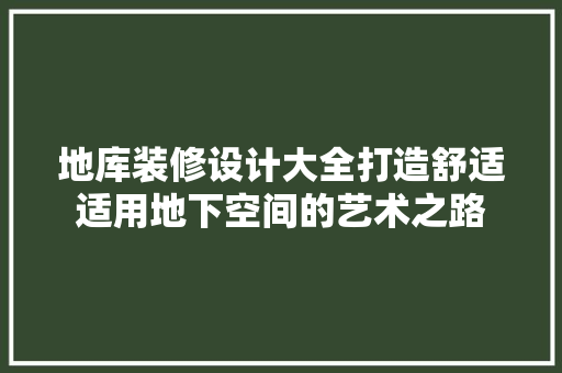 地库装修设计大全打造舒适适用地下空间的艺术之路