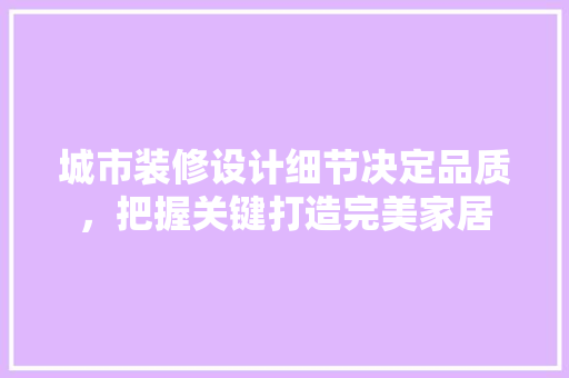 城市装修设计细节决定品质，把握关键打造完美家居