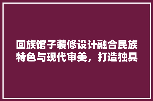 回族馆子装修设计融合民族特色与现代审美，打造独具魅力的餐饮空间