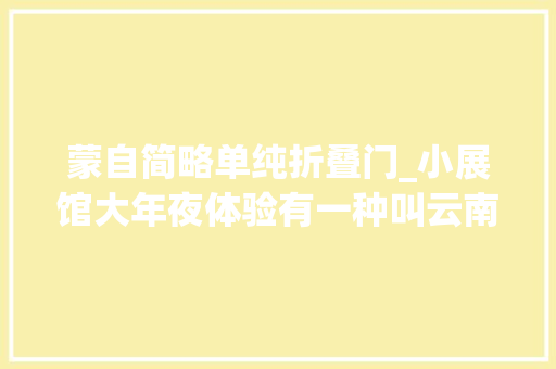 蒙自简略单纯折叠门_小展馆大年夜体验有一种叫云南的生活实力圈粉