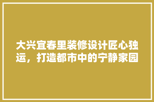 大兴宜春里装修设计匠心独运，打造都市中的宁静家园