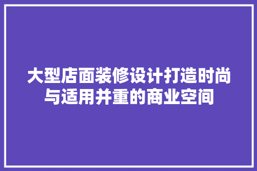 大型店面装修设计打造时尚与适用并重的商业空间