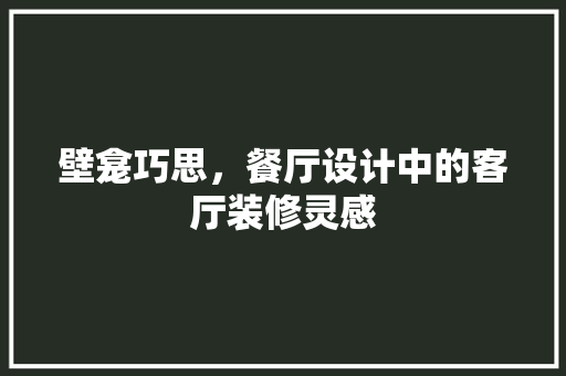 壁龛巧思，餐厅设计中的客厅装修灵感