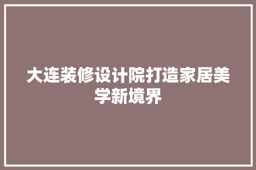 大连装修设计院打造家居美学新境界