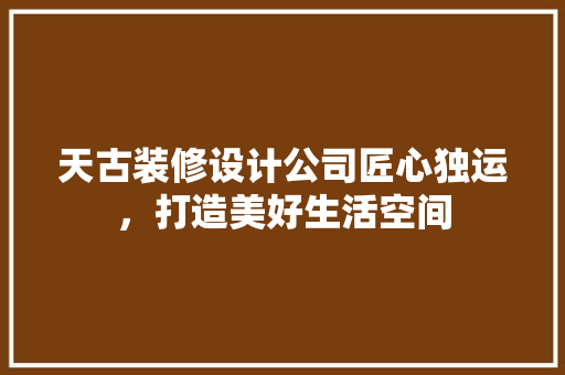 天古装修设计公司匠心独运，打造美好生活空间