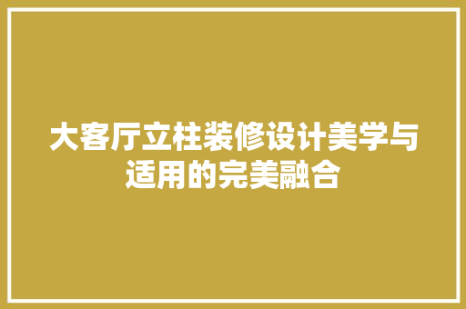 大客厅立柱装修设计美学与适用的完美融合