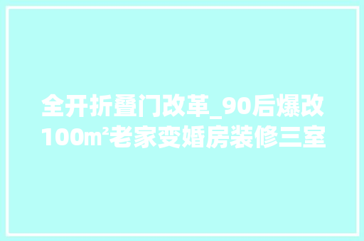 全开折叠门改革_90后爆改100㎡老家变婚房装修三室媲美小豪宅