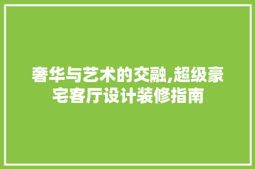 奢华与艺术的交融,超级豪宅客厅设计装修指南