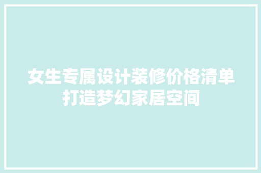 女生专属设计装修价格清单打造梦幻家居空间
