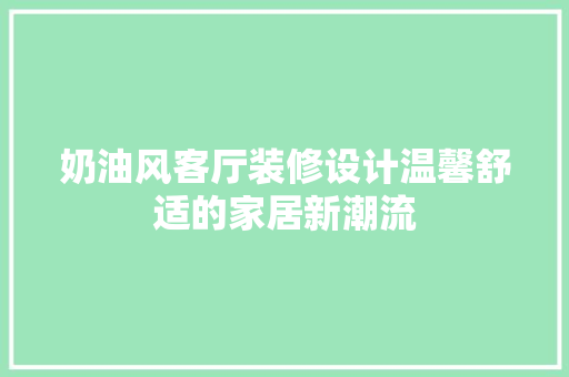 奶油风客厅装修设计温馨舒适的家居新潮流