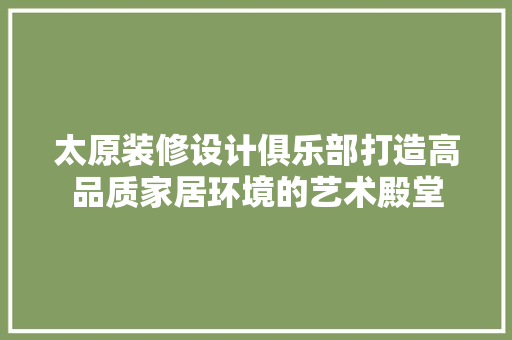 太原装修设计俱乐部打造高品质家居环境的艺术殿堂