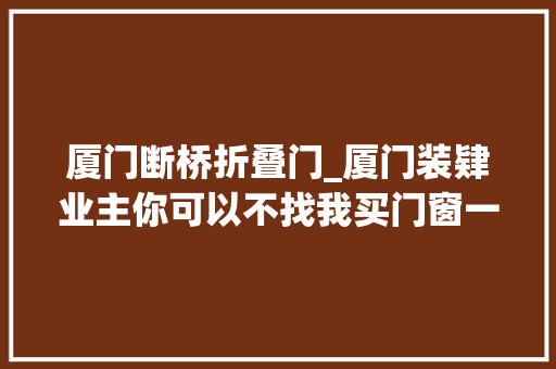 厦门断桥折叠门_厦门装肄业主你可以不找我买门窗一定要到我门窗小超市看
