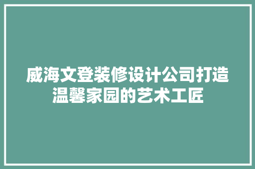 威海文登装修设计公司打造温馨家园的艺术工匠