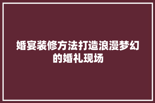 婚宴装修方法打造浪漫梦幻的婚礼现场
