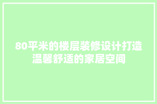 80平米的楼层装修设计打造温馨舒适的家居空间
