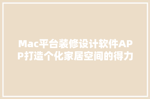 Mac平台装修设计软件APP打造个化家居空间的得力助手