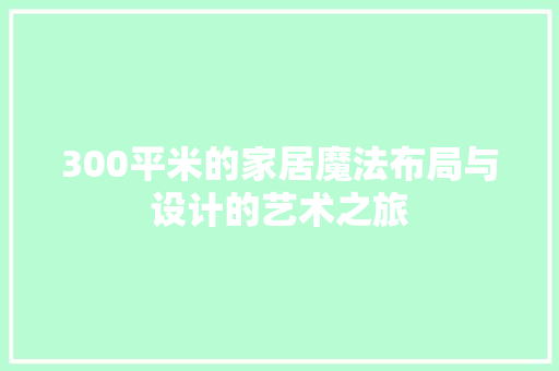300平米的家居魔法布局与设计的艺术之旅