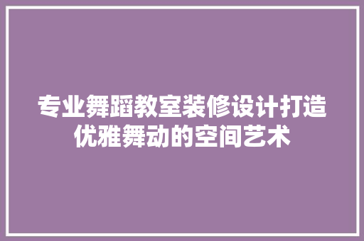 专业舞蹈教室装修设计打造优雅舞动的空间艺术