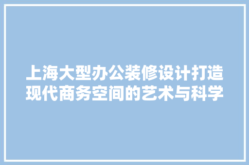 上海大型办公装修设计打造现代商务空间的艺术与科学