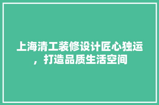 上海清工装修设计匠心独运，打造品质生活空间