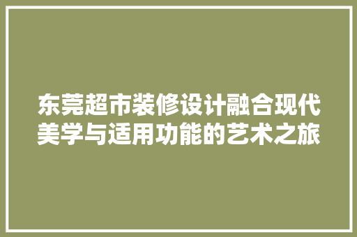 东莞超市装修设计融合现代美学与适用功能的艺术之旅