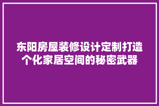 东阳房屋装修设计定制打造个化家居空间的秘密武器
