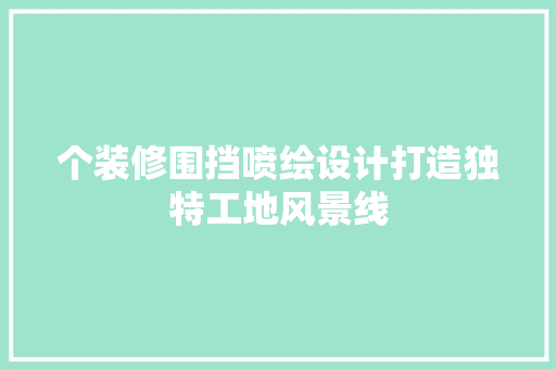 个装修围挡喷绘设计打造独特工地风景线