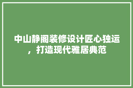 中山静阁装修设计匠心独运，打造现代雅居典范