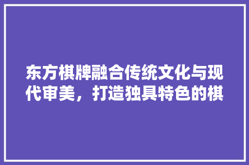 东方棋牌融合传统文化与现代审美，打造独具特色的棋牌空间