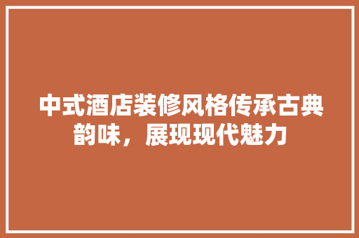 中式酒店装修风格传承古典韵味，展现现代魅力