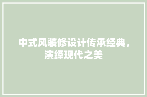中式风装修设计传承经典，演绎现代之美