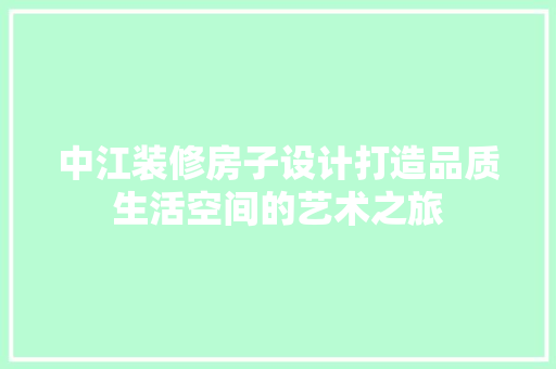 中江装修房子设计打造品质生活空间的艺术之旅