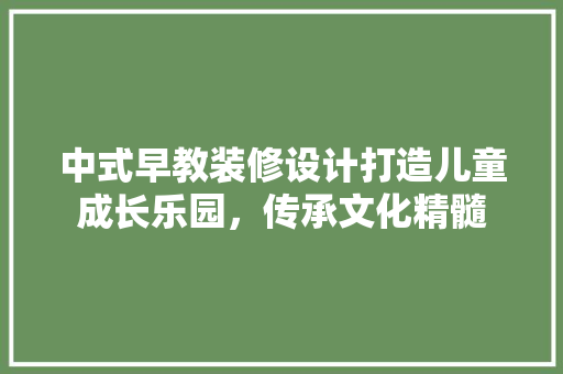 中式早教装修设计打造儿童成长乐园，传承文化精髓