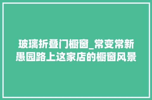 玻璃折叠门橱窗_常变常新愚园路上这家店的橱窗风景又嗲又美