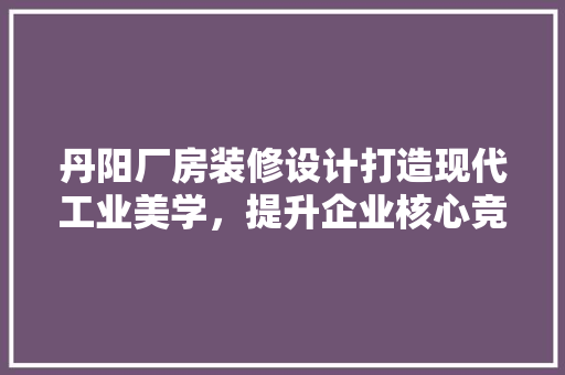 丹阳厂房装修设计打造现代工业美学，提升企业核心竞争力