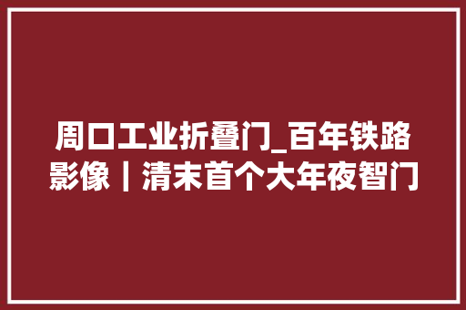 周口工业折叠门_百年铁路影像｜清末首个大年夜智门火车站照片