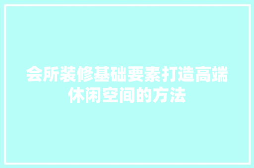 会所装修基础要素打造高端休闲空间的方法