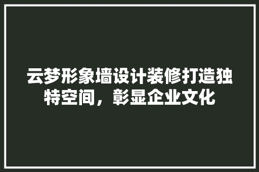 云梦形象墙设计装修打造独特空间，彰显企业文化