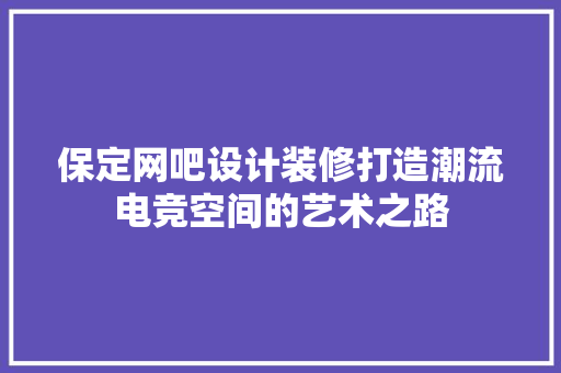 保定网吧设计装修打造潮流电竞空间的艺术之路