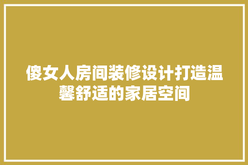傻女人房间装修设计打造温馨舒适的家居空间