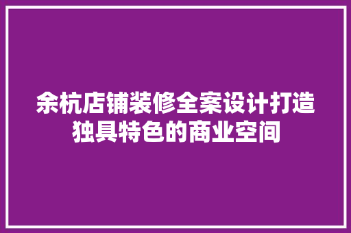余杭店铺装修全案设计打造独具特色的商业空间