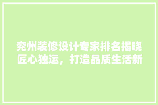 兖州装修设计专家排名揭晓匠心独运，打造品质生活新标杆