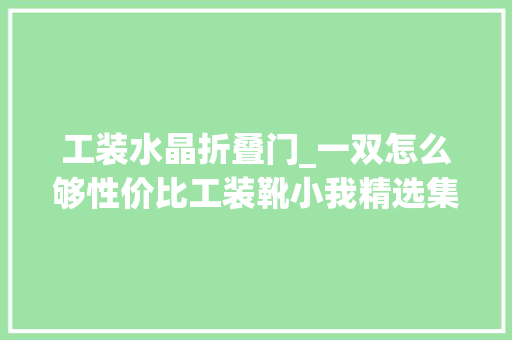 工装水晶折叠门_一双怎么够性价比工装靴小我精选集合