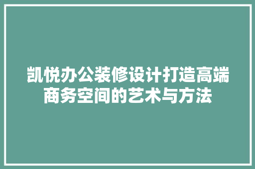 凯悦办公装修设计打造高端商务空间的艺术与方法