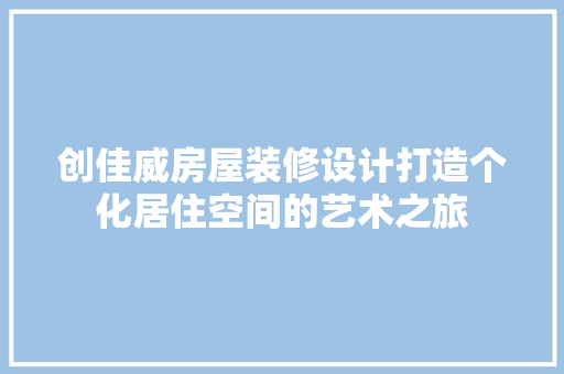 创佳威房屋装修设计打造个化居住空间的艺术之旅