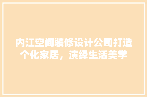 内江空间装修设计公司打造个化家居，演绎生活美学