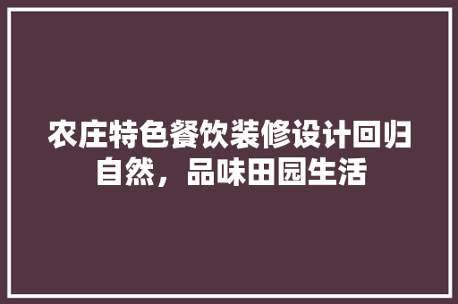 农庄特色餐饮装修设计回归自然，品味田园生活