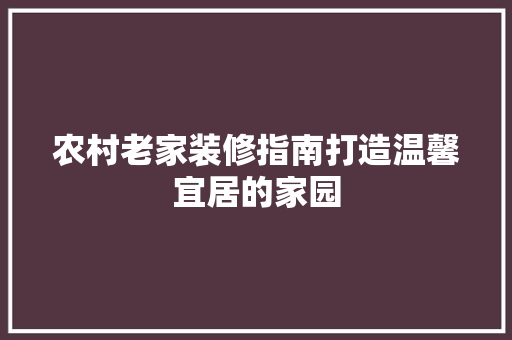 农村老家装修指南打造温馨宜居的家园
